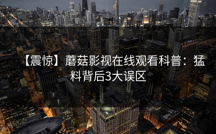 【震惊】蘑菇影视在线观看科普：猛料背后3大误区
