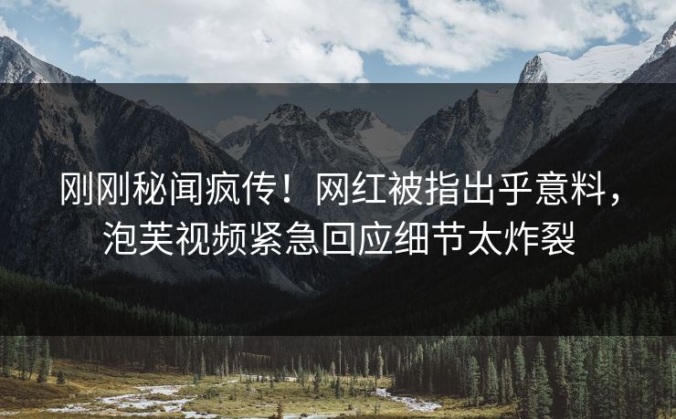 刚刚秘闻疯传！网红被指出乎意料，泡芙视频紧急回应细节太炸裂