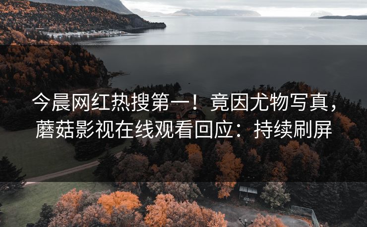 今晨网红热搜第一！竟因尤物写真，蘑菇影视在线观看回应：持续刷屏