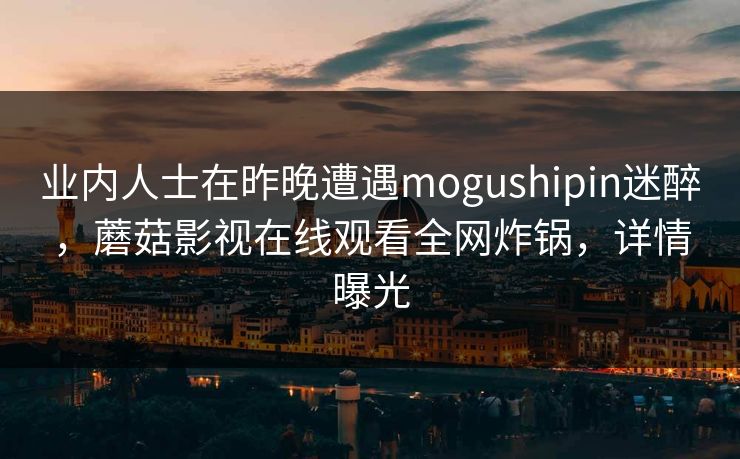 业内人士在昨晚遭遇mogushipin迷醉，蘑菇影视在线观看全网炸锅，详情曝光
