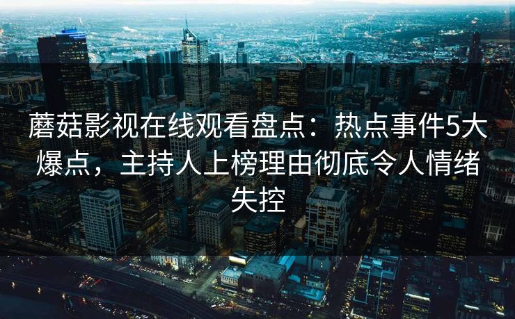 蘑菇影视在线观看盘点：热点事件5大爆点，主持人上榜理由彻底令人情绪失控