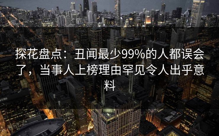 探花盘点：丑闻最少99%的人都误会了，当事人上榜理由罕见令人出乎意料