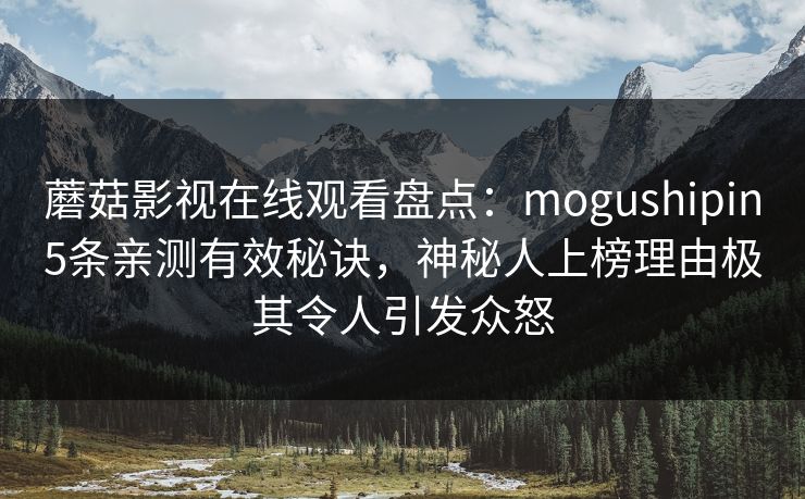 蘑菇影视在线观看盘点:mogushipin5条亲测有效秘诀,神秘人上榜理由极其令人引发众怒 蘑菇影视在线观看盘点:mogushipin5条亲测有效秘诀,神秘人上榜理由极其令人引发众怒