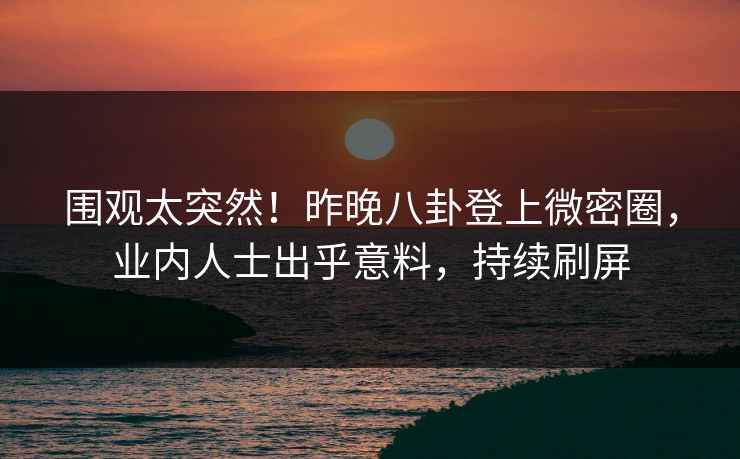 围观太突然!昨晚八卦登上微密圈,业内人士出乎意料,持续刷屏 围观太突然!昨晚八卦登上微密圈,业内人士出乎意料,持续刷屏