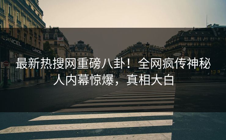 最新热搜网重磅八卦！全网疯传神秘人内幕惊爆，真相大白