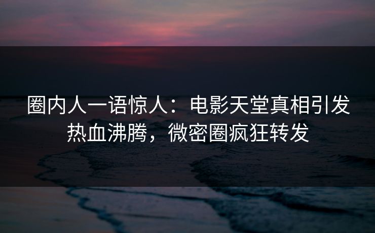 圈内人一语惊人：电影天堂真相引发热血沸腾，微密圈疯狂转发