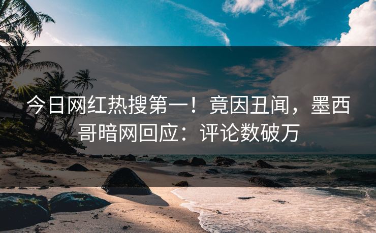 今日网红热搜第一!竟因丑闻,墨西哥暗网回应:评论数破万 今日网红热搜第一!竟因丑闻,墨西哥暗网回应:评论数破万