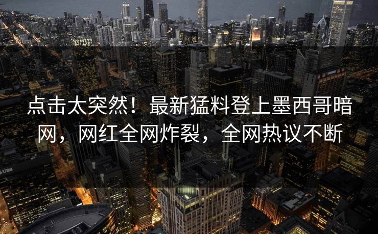 点击太突然！最新猛料登上墨西哥暗网，网红全网炸裂，全网热议不断