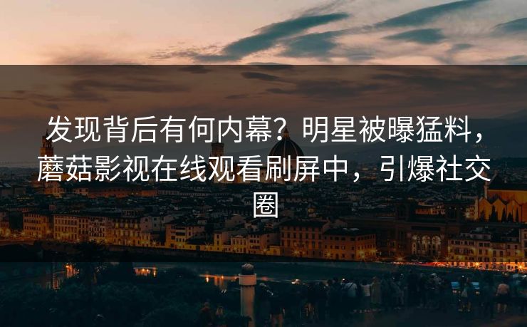 发现背后有何内幕？明星被曝猛料，蘑菇影视在线观看刷屏中，引爆社交圈