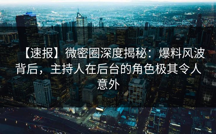 【速报】微密圈深度揭秘：爆料风波背后，主持人在后台的角色极其令人意外