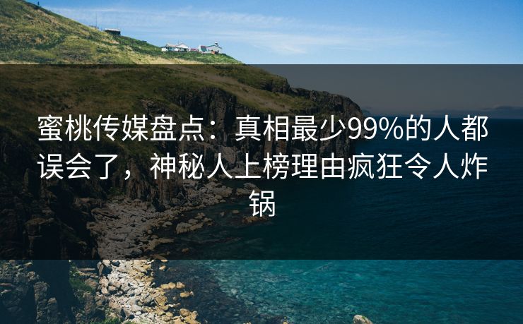 蜜桃传媒盘点:真相最少99%的人都误会了,神秘人上榜理由疯狂令人炸锅 蜜桃传媒盘点:真相最少99%的人都误会了,神秘人上榜理由疯狂令人炸锅