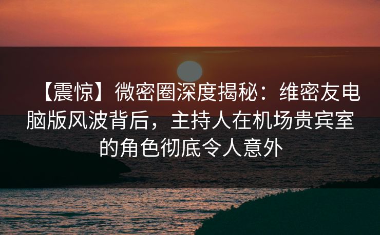 【震惊】微密圈深度揭秘:维密友电脑版风波背后,主持人在机场贵宾室的角色彻底令人意外 【震惊】微密圈深度揭秘:维密友电脑版风波背后,主持人在机场贵宾室的角色彻底令人意外