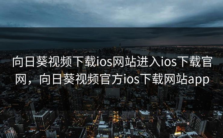 向日葵视频下载ios网站进入ios下载官网，向日葵视频官方ios下载网站app