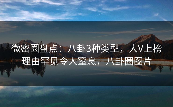 微密圈盘点：八卦3种类型，大V上榜理由罕见令人窒息，八卦圈图片