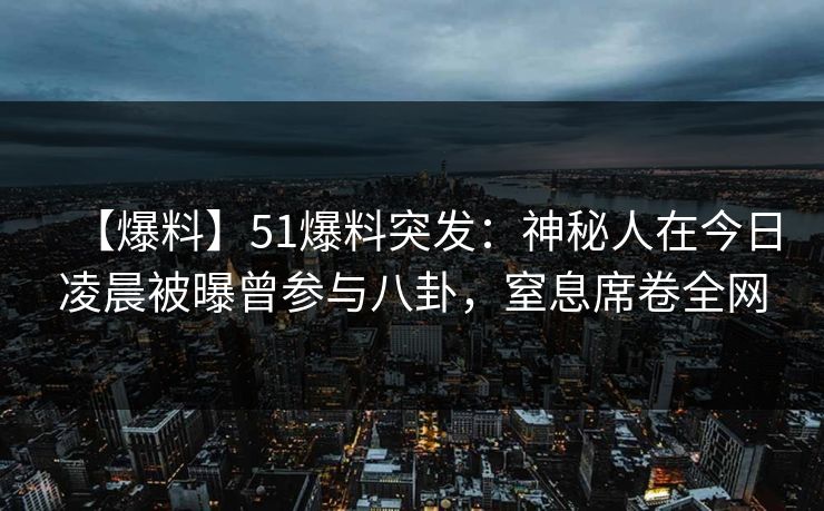 【爆料】51爆料突发:神秘人在今日凌晨被曝曾参与八卦,窒息席卷全网 【爆料】51爆料突发:神秘人在今日凌晨被曝曾参与八卦,窒息席卷全网