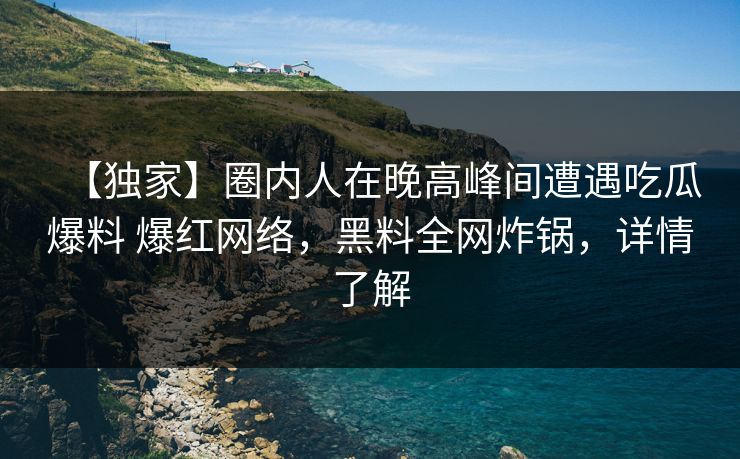 【独家】圈内人在晚高峰间遭遇吃瓜爆料 爆红网络，黑料全网炸锅，详情了解
