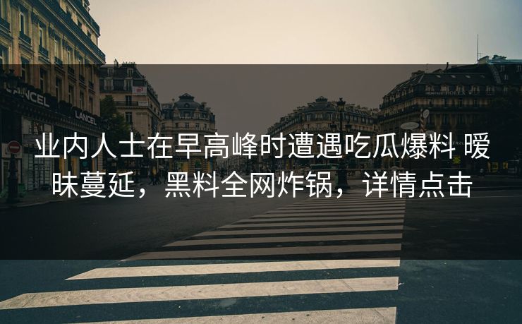 业内人士在早高峰时遭遇吃瓜爆料 暧昧蔓延,黑料全网炸锅,详情点击 业内人士在早高峰时遭遇吃瓜爆料 暧昧蔓延,黑料全网炸锅,详情点击