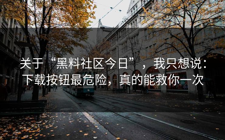 关于“黑料社区今日”，我只想说：下载按钮最危险，真的能救你一次