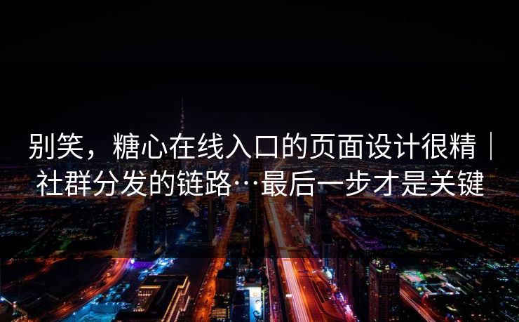 别笑，糖心在线入口的页面设计很精｜社群分发的链路…最后一步才是关键
