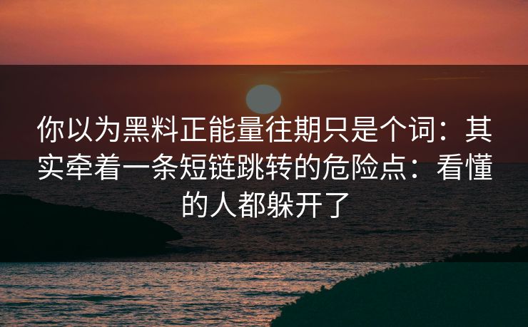 你以为黑料正能量往期只是个词：其实牵着一条短链跳转的危险点：看懂的人都躲开了