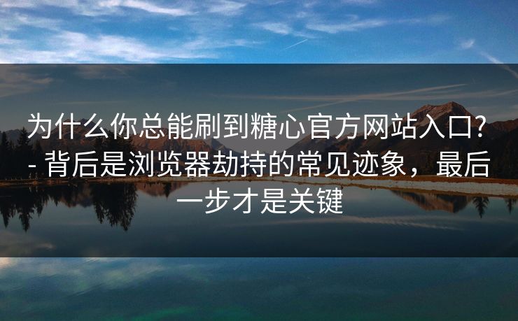 为什么你总能刷到糖心官方网站入口? - 背后是浏览器劫持的常见迹象，最后一步才是关键