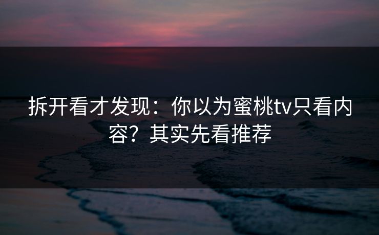 拆开看才发现:你以为蜜桃tv只看内容?其实先看推荐 拆开看才发现:你以为蜜桃tv只看内容?其实先看推荐