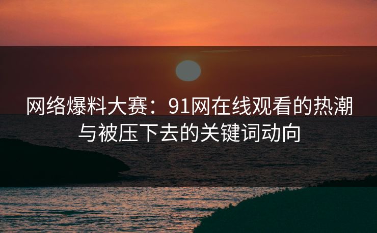 网络爆料大赛:91网在线观看的热潮与被压下去的关键词动向 网络爆料大赛:91网在线观看的热潮与被压下去的关键词动向