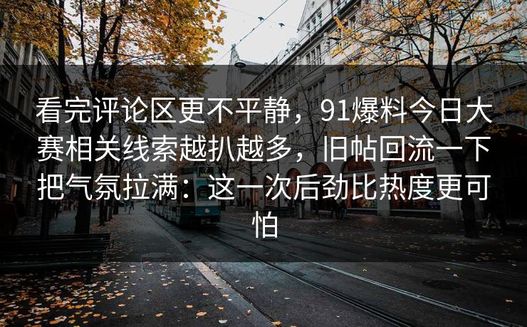 看完评论区更不平静，91爆料今日大赛相关线索越扒越多，旧帖回流一下把气氛拉满：这一次后劲比热度更可怕
