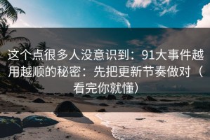 这个点很多人没意识到：91大事件越用越顺的秘密：先把更新节奏做对（看完你就懂）