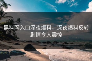黑料网入口深夜爆料，深夜爆料反转剧情令人震惊