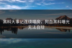 黑料大事记连续塌房，狗血黑料曝光无法自辩