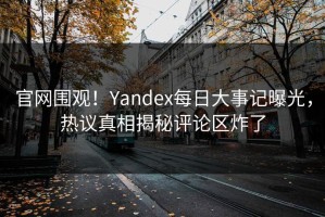 官网围观！Yandex每日大事记曝光，热议真相揭秘评论区炸了