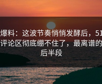 51爆料：这波节奏悄悄发酵后，51爆料评论区彻底绷不住了，最离谱的是后半段
