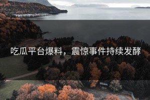 吃瓜平台爆料，震惊事件持续发酵