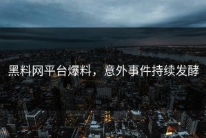 黑料网平台爆料，意外事件持续发酵