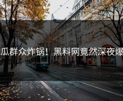 吃瓜群众炸锅！黑料网竟然深夜爆料