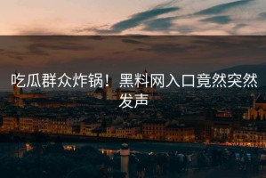 吃瓜群众炸锅！黑料网入口竟然突然发声
