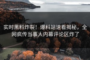 实时黑料炸裂！爆料站速看揭秘，全网疯传当事人内幕评论区炸了