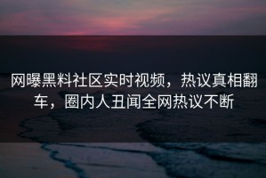 网曝黑料社区实时视频，热议真相翻车，圈内人丑闻全网热议不断