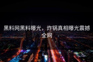 黑料网黑料曝光，炸锅真相曝光震撼全网
