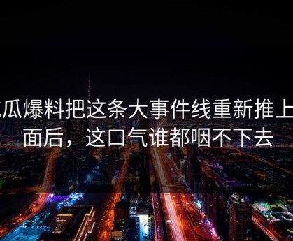 吃瓜爆料把这条大事件线重新推上台面后，这口气谁都咽不下去