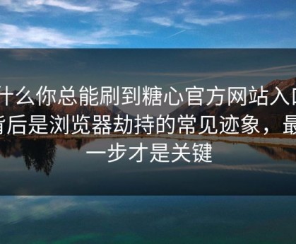 为什么你总能刷到糖心官方网站入口? - 背后是浏览器劫持的常见迹象，最后一步才是关键