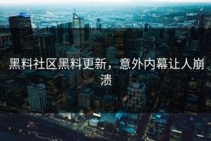 黑料社区黑料更新，意外内幕让人崩溃