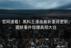 官网速看！黑料王漫画最新重磅更新，震撼事件惊爆真相大白