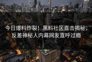 今日爆料炸裂！黑料社区直击揭秘，反差神秘人内幕网友直呼过瘾