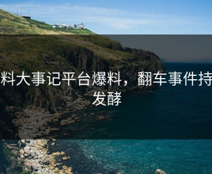 黑料大事记平台爆料，翻车事件持续发酵