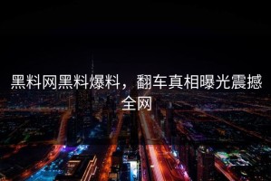黑料网黑料爆料，翻车真相曝光震撼全网