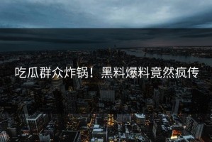 吃瓜群众炸锅！黑料爆料竟然疯传