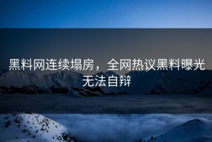 黑料网连续塌房，全网热议黑料曝光无法自辩