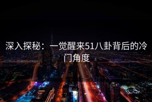 深入探秘：一觉醒来51八卦背后的冷门角度
